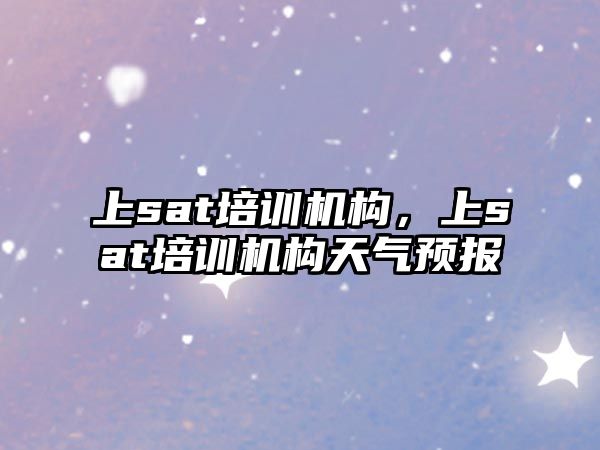 上sat培訓(xùn)機(jī)構(gòu)，上sat培訓(xùn)機(jī)構(gòu)天氣預(yù)報(bào)