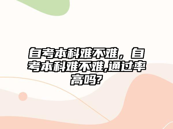 自考本科難不難，自考本科難不難,通過(guò)率高嗎?