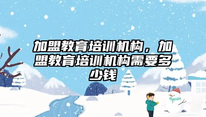 加盟教育培訓機構，加盟教育培訓機構需要多少錢