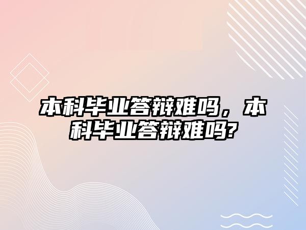 本科畢業(yè)答辯難嗎，本科畢業(yè)答辯難嗎?