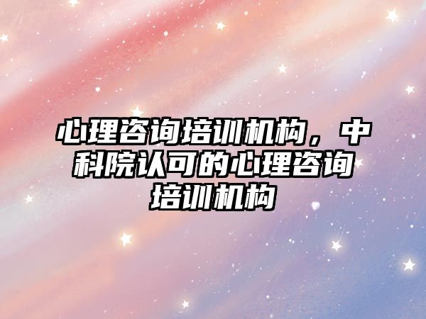 心理咨詢培訓機構，中科院認可的心理咨詢培訓機構