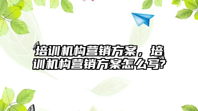 培訓機構(gòu)營銷方案，培訓機構(gòu)營銷方案怎么寫?