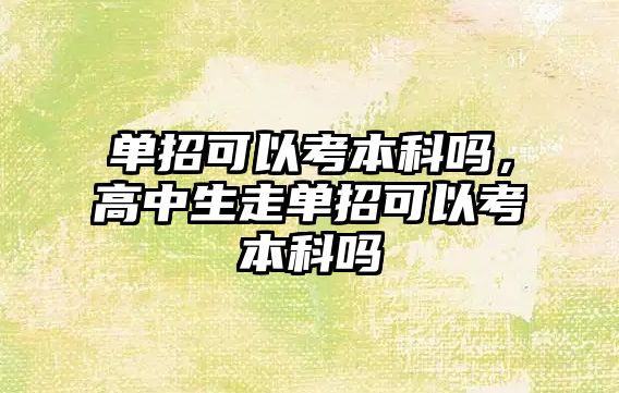 單招可以考本科嗎，高中生走單招可以考本科嗎