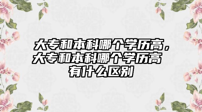 大專和本科哪個學歷高，大專和本科哪個學歷高 有什么區(qū)別