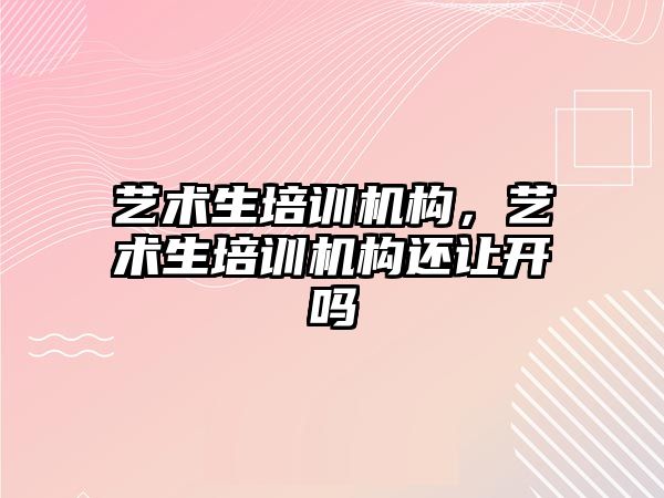 藝術生培訓機構，藝術生培訓機構還讓開嗎