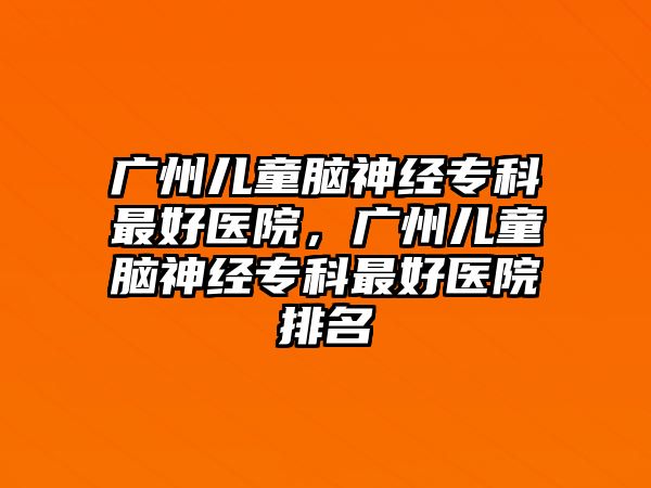 廣州兒童腦神經(jīng)專科最好醫(yī)院，廣州兒童腦神經(jīng)專科最好醫(yī)院排名