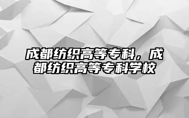 成都紡織高等專科，成都紡織高等專科學(xué)校