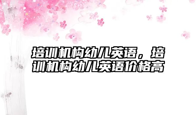 培訓機構(gòu)幼兒英語，培訓機構(gòu)幼兒英語價格高