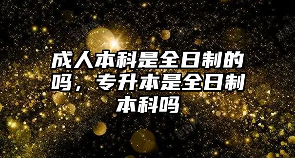 成人本科是全日制的嗎，專升本是全日制本科嗎