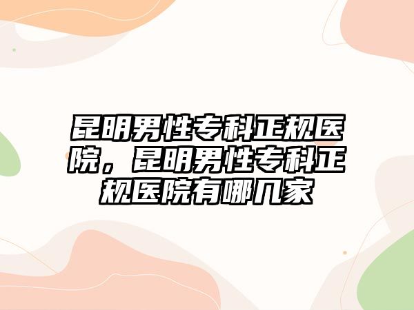 昆明男性專科正規(guī)醫(yī)院，昆明男性專科正規(guī)醫(yī)院有哪幾家