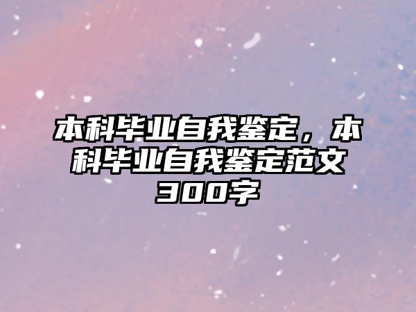 本科畢業(yè)自我鑒定，本科畢業(yè)自我鑒定范文300字