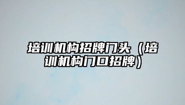 培訓機構招牌門頭（培訓機構門口招牌）