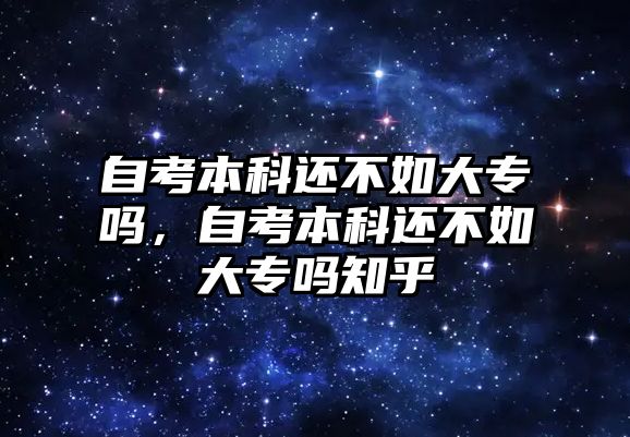 自考本科還不如大專嗎，自考本科還不如大專嗎知乎