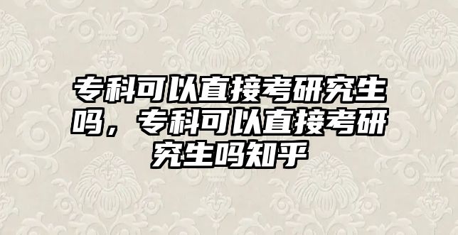 專科可以直接考研究生嗎，專科可以直接考研究生嗎知乎