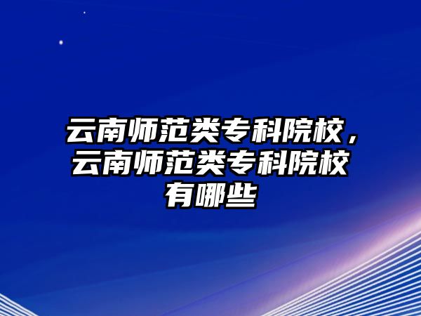 云南師范類專科院校，云南師范類專科院校有哪些