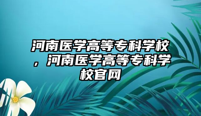 河南醫(yī)學高等專科學校，河南醫(yī)學高等專科學校官網