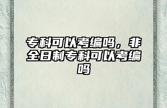 專科可以考編嗎，非全日制專科可以考編嗎