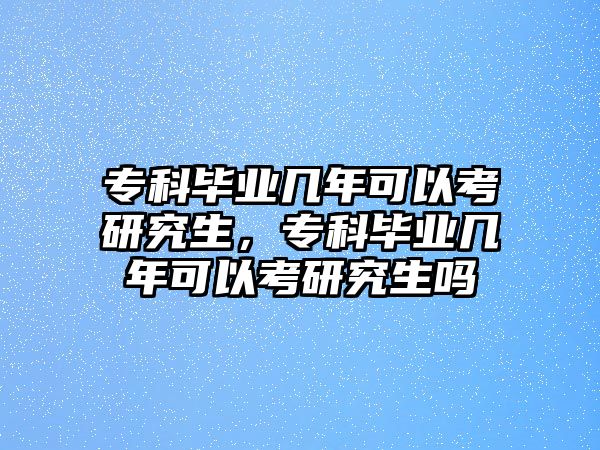 專科畢業(yè)幾年可以考研究生，專科畢業(yè)幾年可以考研究生嗎