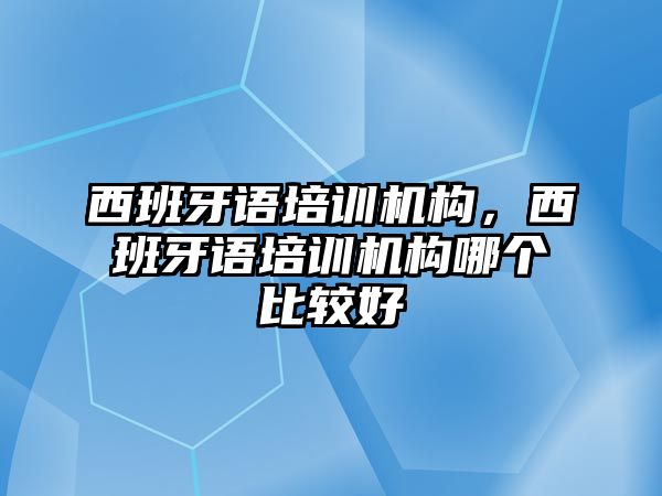 西班牙語培訓(xùn)機(jī)構(gòu)，西班牙語培訓(xùn)機(jī)構(gòu)哪個(gè)比較好