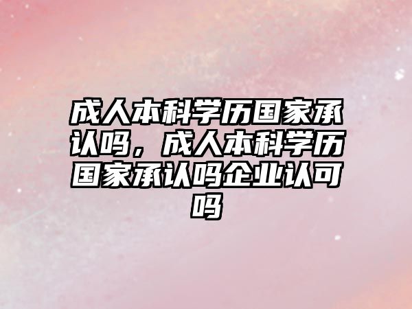 成人本科學歷國家承認嗎，成人本科學歷國家承認嗎企業(yè)認可嗎