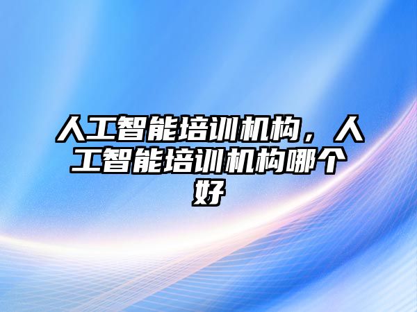 人工智能培訓機構，人工智能培訓機構哪個好