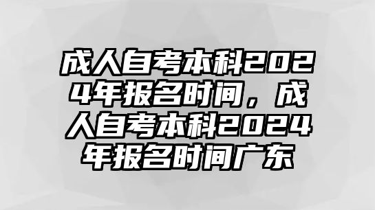 成人自考本科2024年報名時間，成人自考本科2024年報名時間廣東