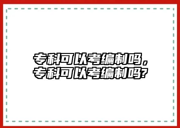 專科可以考編制嗎，專科可以考編制嗎?