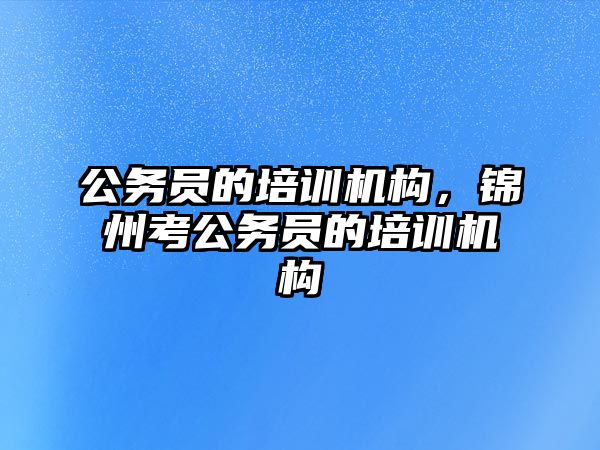 公務員的培訓機構(gòu)，錦州考公務員的培訓機構(gòu)