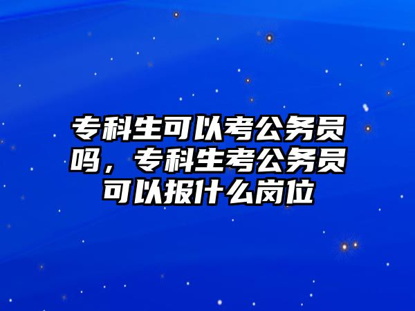 專科生可以考公務(wù)員嗎，專科生考公務(wù)員可以報什么崗位