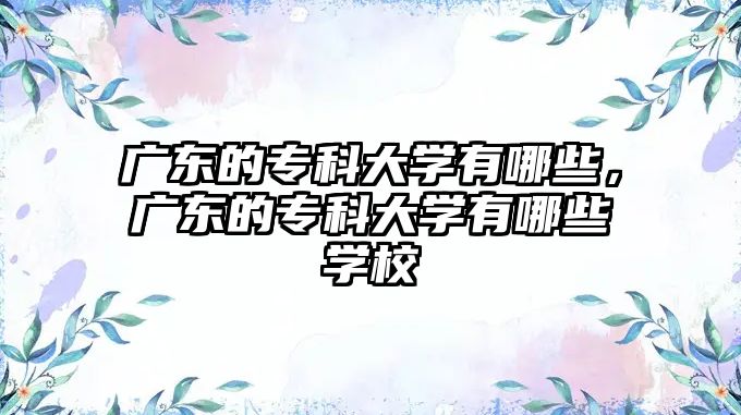 廣東的專科大學(xué)有哪些，廣東的專科大學(xué)有哪些學(xué)校