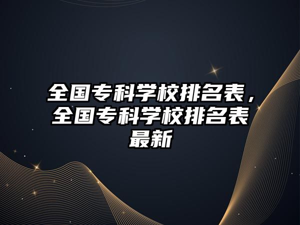 全國專科學(xué)校排名表，全國專科學(xué)校排名表最新