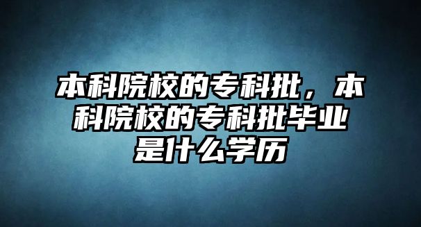 本科院校的專科批，本科院校的專科批畢業(yè)是什么學(xué)歷