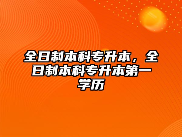 全日制本科專升本，全日制本科專升本第一學(xué)歷