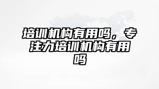 培訓(xùn)機(jī)構(gòu)有用嗎，專注力培訓(xùn)機(jī)構(gòu)有用嗎