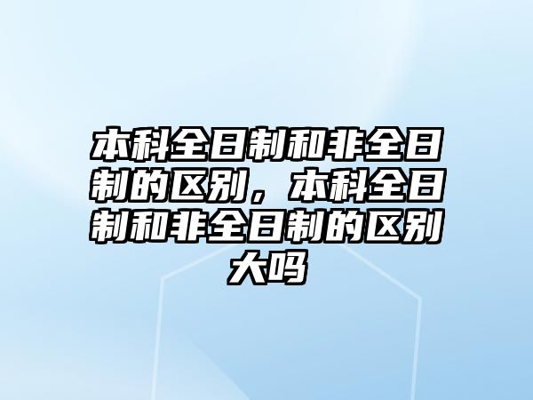 本科全日制和非全日制的區(qū)別，本科全日制和非全日制的區(qū)別大嗎