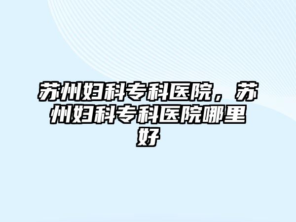 蘇州婦科專科醫(yī)院，蘇州婦科專科醫(yī)院哪里好