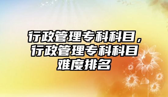 行政管理專科科目，行政管理專科科目難度排名