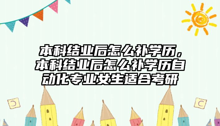 本科結業(yè)后怎么補學歷，本科結業(yè)后怎么補學歷自動化專業(yè)女生適合考研