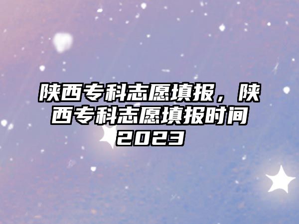 陜西專科志愿填報(bào)，陜西專科志愿填報(bào)時(shí)間2023