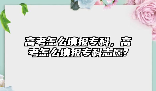 高考怎么填報(bào)專科，高考怎么填報(bào)專科志愿?