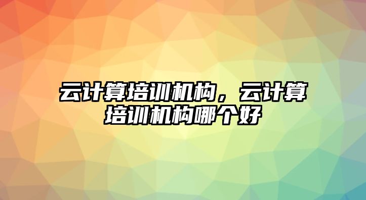 云計算培訓(xùn)機構(gòu)，云計算培訓(xùn)機構(gòu)哪個好