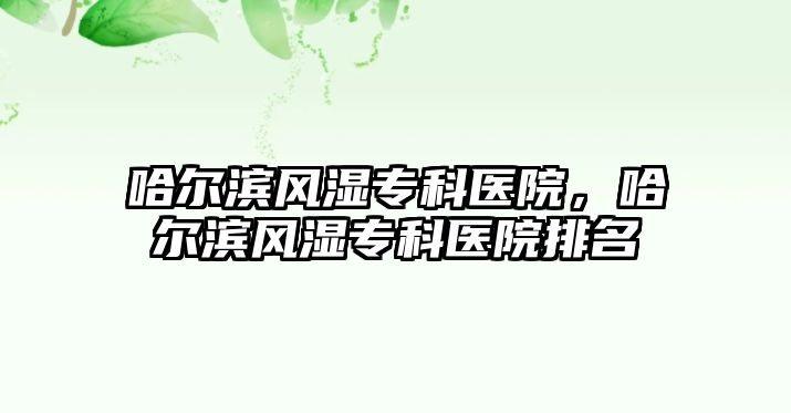 哈爾濱風(fēng)濕專科醫(yī)院，哈爾濱風(fēng)濕專科醫(yī)院排名