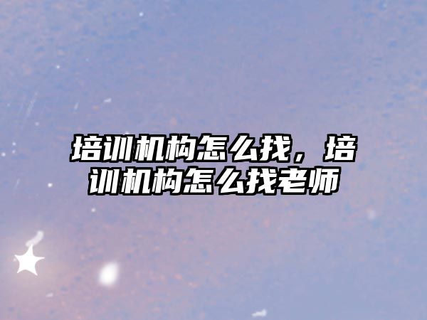 培訓機構怎么找，培訓機構怎么找老師