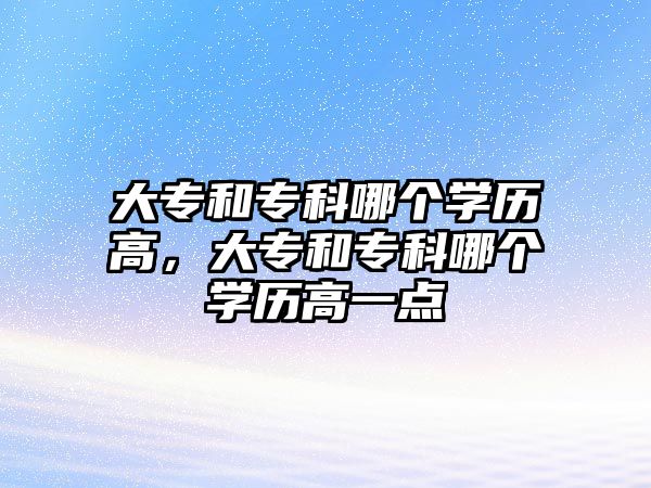 大專和專科哪個(gè)學(xué)歷高，大專和專科哪個(gè)學(xué)歷高一點(diǎn)