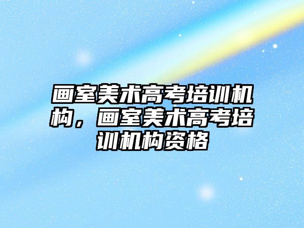 畫室美術高考培訓機構，畫室美術高考培訓機構資格