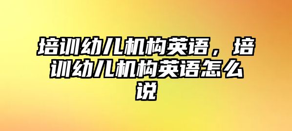 培訓(xùn)幼兒機構(gòu)英語，培訓(xùn)幼兒機構(gòu)英語怎么說