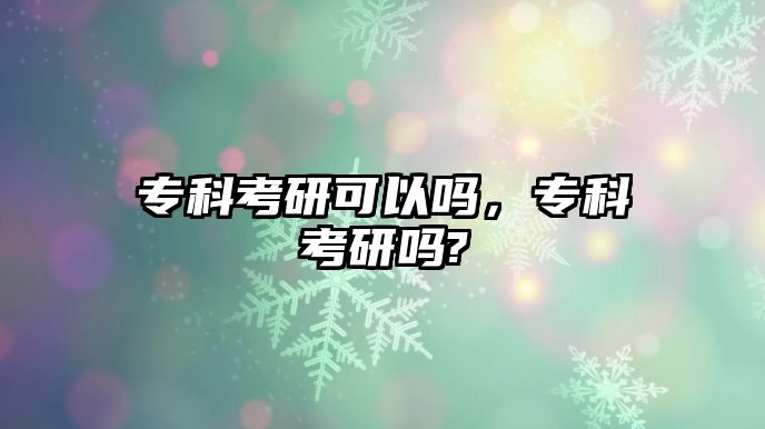 專科考研可以嗎，專科考研嗎?