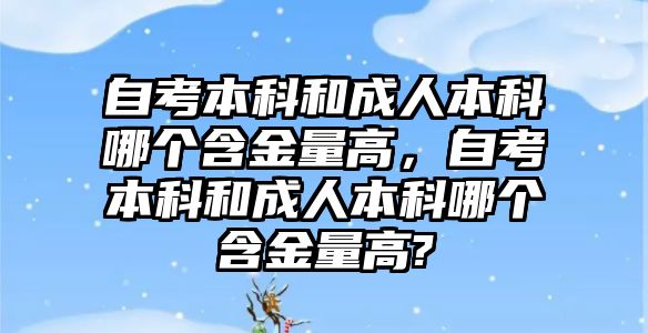 自考本科和成人本科哪個含金量高，自考本科和成人本科哪個含金量高?