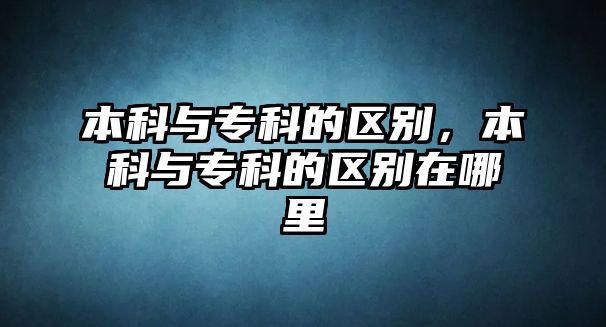 本科與專科的區(qū)別，本科與專科的區(qū)別在哪里