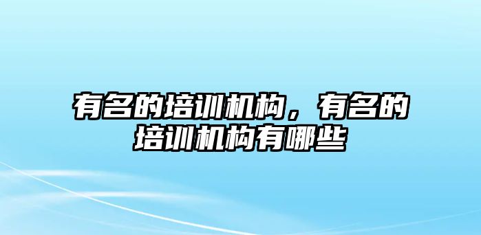 有名的培訓機構，有名的培訓機構有哪些